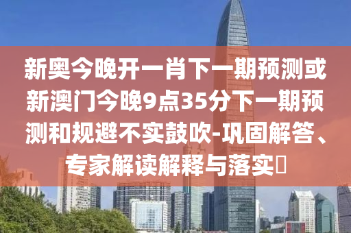 新奧今晚開一肖下一期預測或新澳門今晚9點35分下一期預測和規避不實鼓吹-鞏固解答、專家解讀解釋與落實?